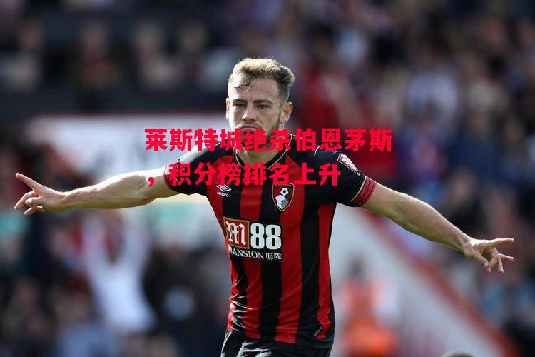 德信app下载-莱斯特城绝杀伯恩茅斯,积分榜排名上升-第1张图片-德信体育 德信app下载-莱斯特城绝杀伯恩茅斯,积分榜排名上升-第1张图片-德信体育