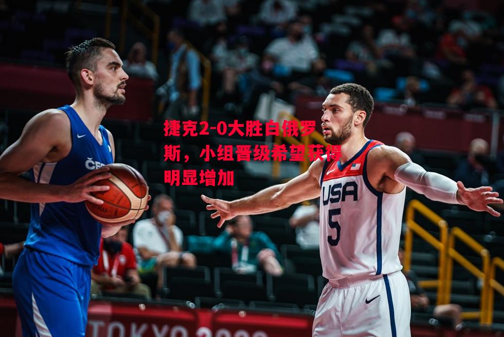 德信体育app下载-捷克2-0大胜白俄罗斯，小组晋级希望获得明显增加-第2张图片-德信体育