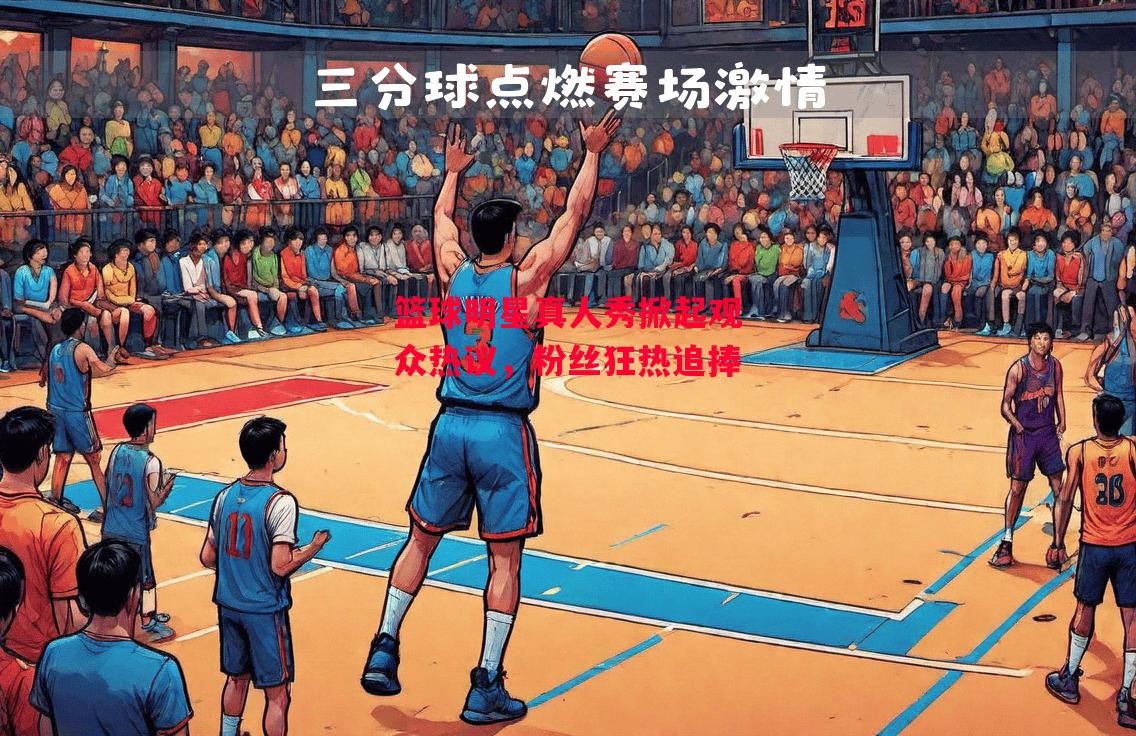 德信官网下载-篮球明星真人秀掀起观众热议，粉丝狂热追捧-第1张图片-德信体育