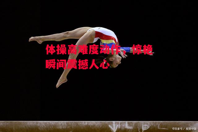 德信app-体操高难度动作,惊艳瞬间震撼人心-第1张图片-德信体育 德信app-体操高难度动作,惊艳瞬间震撼人心-第1张图片-德信体育