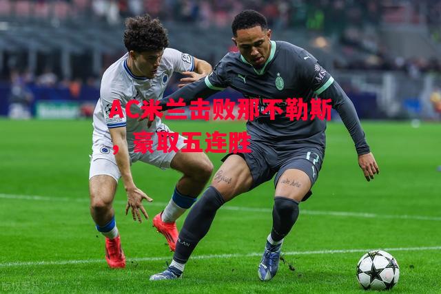 德信app下载-AC米兰击败那不勒斯,豪取五连胜-第2张图片-德信体育 德信app下载-AC米兰击败那不勒斯,豪取五连胜-第2张图片-德信体育