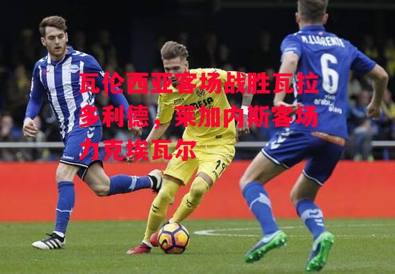 德信官网下载-瓦伦西亚客场战胜瓦拉多利德,莱加内斯客场力克埃瓦尔-第2张图片-德信体育 德信官网下载-瓦伦西亚客场战胜瓦拉多利德,莱加内斯客场力克埃瓦尔-第2张图片-德信体育