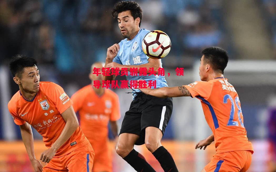 德信体育-年轻球员崭露头角,领导球队赢得胜利-第2张图片-德信体育 德信体育-年轻球员崭露头角,领导球队赢得胜利-第2张图片-德信体育