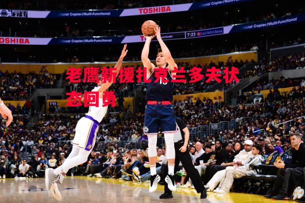 德信app-老鹰新援扎克兰多夫状态回勇-第2张图片-德信体育 德信app-老鹰新援扎克兰多夫状态回勇-第2张图片-德信体育