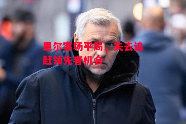 德信体育app下载-里尔客场平局,失去追赶领先者机会-第1张图片-德信体育 德信体育app下载-里尔客场平局,失去追赶领先者机会-第1张图片-德信体育