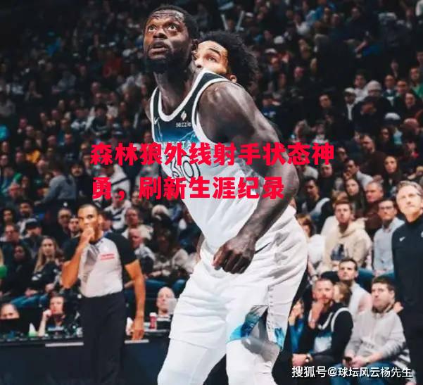 德信体育-森林狼外线射手状态神勇,刷新生涯纪录-第1张图片-德信体育 德信体育-森林狼外线射手状态神勇,刷新生涯纪录-第1张图片-德信体育