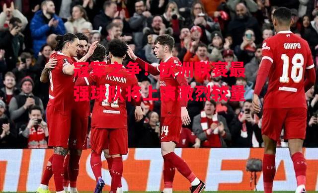 德信app下载-冠军之争!欧洲联赛最强球队将上演激烈较量-第1张图片-德信体育 德信app下载-冠军之争!欧洲联赛最强球队将上演激烈较量-第1张图片-德信体育
