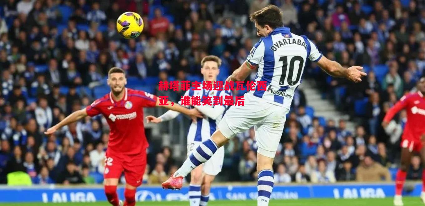 德信体育-赫塔菲主场迎战瓦伦西亚,谁能笑到最后-第2张图片-德信体育 德信体育-赫塔菲主场迎战瓦伦西亚,谁能笑到最后-第2张图片-德信体育