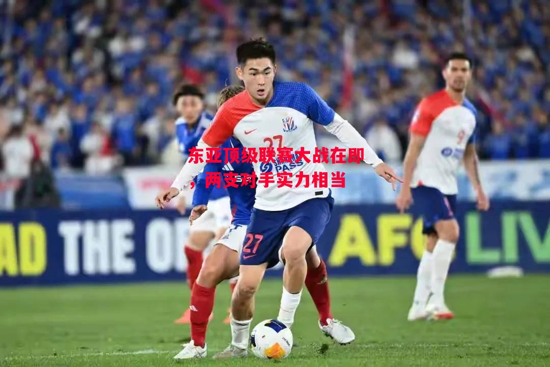德信官网下载-东亚顶级联赛大战在即,两支对手实力相当-第1张图片-德信体育 德信官网下载-东亚顶级联赛大战在即,两支对手实力相当-第1张图片-德信体育