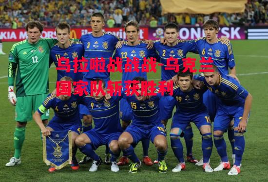 德信官网下载-乌拉啦战战战-乌克兰国家队斩获胜利-第1张图片-德信体育 德信官网下载-乌拉啦战战战-乌克兰国家队斩获胜利-第1张图片-德信体育