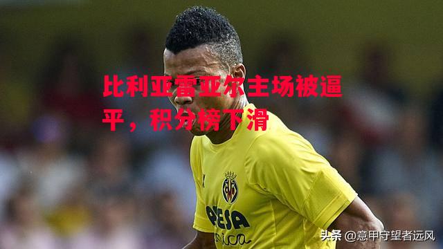 德信体育-比利亚雷亚尔主场被逼平,积分榜下滑-第1张图片-德信体育 德信体育-比利亚雷亚尔主场被逼平,积分榜下滑-第1张图片-德信体育