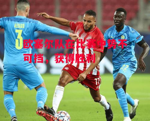 德信体育-欧塞尔队在比赛中势不可挡,获得胜利-第2张图片-德信体育 德信体育-欧塞尔队在比赛中势不可挡,获得胜利-第2张图片-德信体育