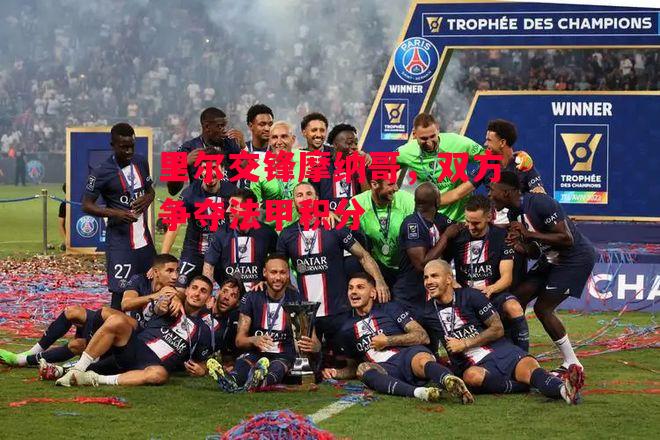 德信app下载-里尔交锋摩纳哥,双方争夺法甲积分-第2张图片-德信体育 德信app下载-里尔交锋摩纳哥,双方争夺法甲积分-第2张图片-德信体育