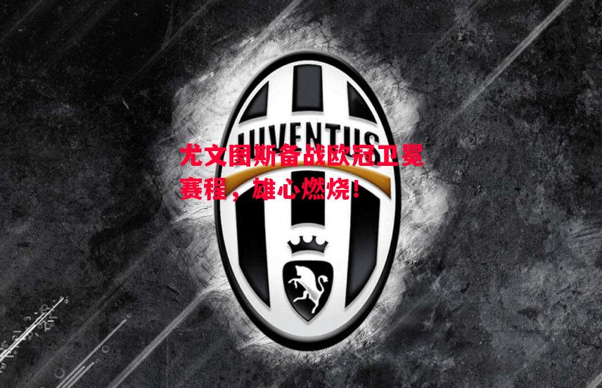 德信app-尤文图斯备战欧冠卫冕赛程,雄心燃烧!-第2张图片-德信体育 德信app-尤文图斯备战欧冠卫冕赛程,雄心燃烧!-第2张图片-德信体育