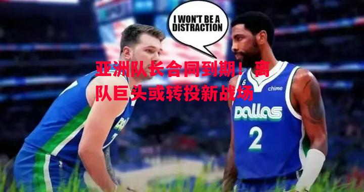 德信官网下载-亚洲队长合同到期!离队巨头或转投新战场-第2张图片-德信体育 德信官网下载-亚洲队长合同到期!离队巨头或转投新战场-第2张图片-德信体育