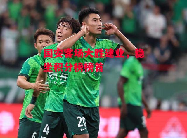 德信体育-国安客场大胜建业,稳坐积分榜榜首-第2张图片-德信体育 德信体育-国安客场大胜建业,稳坐积分榜榜首-第2张图片-德信体育