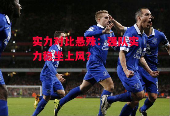 德信app下载-实力对比悬殊:强队实力稳坐上风?-第1张图片-德信体育 德信app下载-实力对比悬殊:强队实力稳坐上风?-第1张图片-德信体育