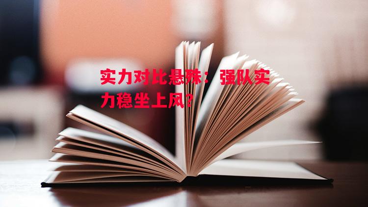 德信app下载-实力对比悬殊:强队实力稳坐上风?-第2张图片-德信体育 德信app下载-实力对比悬殊:强队实力稳坐上风?-第2张图片-德信体育