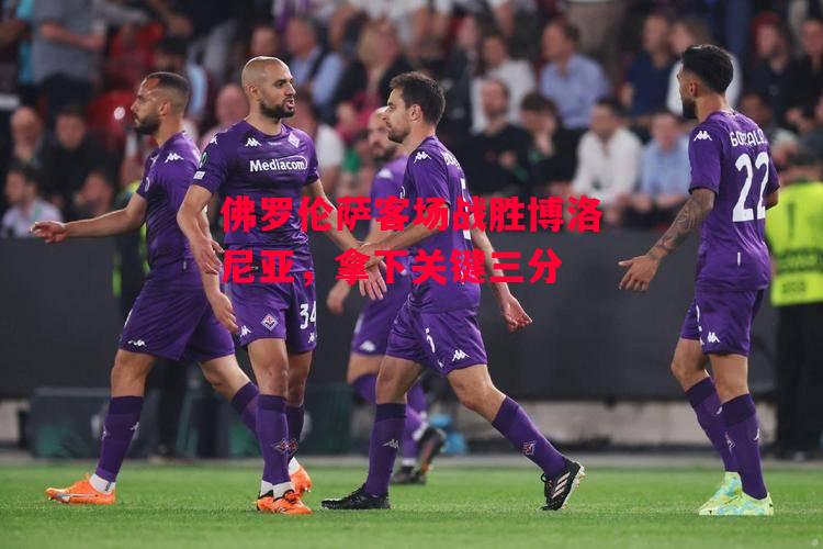 德信官网下载-佛罗伦萨客场战胜博洛尼亚,拿下关键三分-第2张图片-德信体育 德信官网下载-佛罗伦萨客场战胜博洛尼亚,拿下关键三分-第2张图片-德信体育