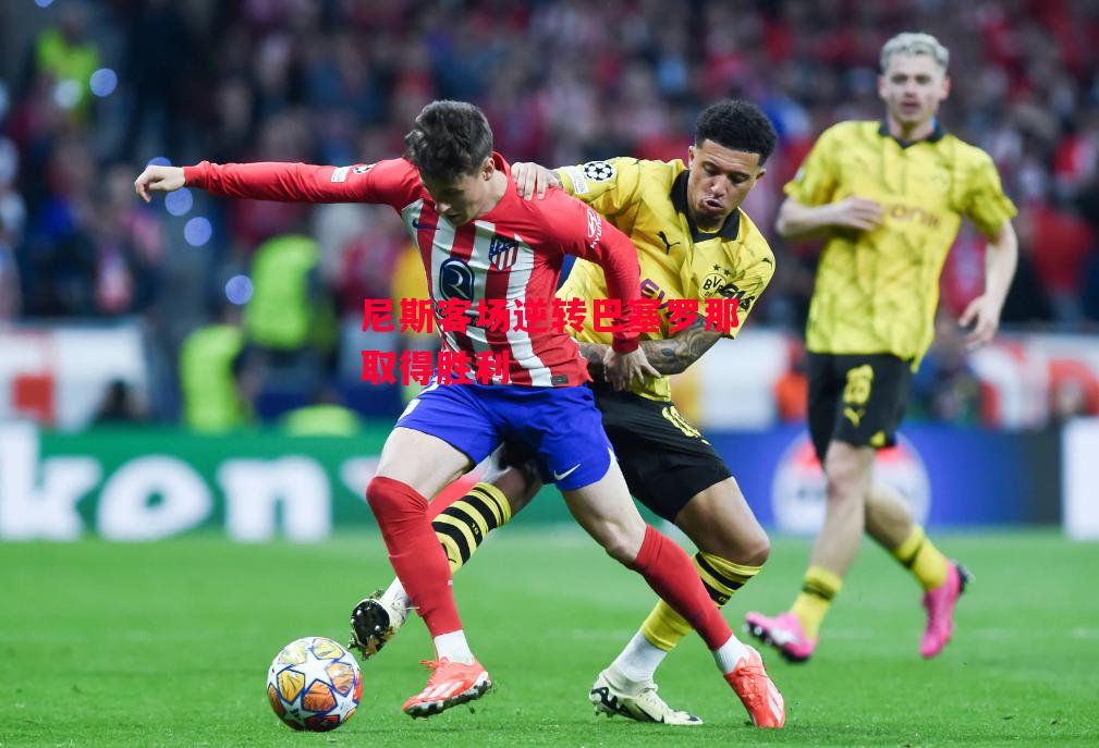 德信体育-尼斯客场逆转巴塞罗那取得胜利-第2张图片-德信体育 德信体育-尼斯客场逆转巴塞罗那取得胜利-第2张图片-德信体育