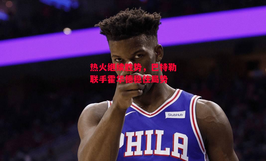 德信体育-热火继续胜势,巴特勒联手霍华德稳住局势-第2张图片-德信体育 德信体育-热火继续胜势,巴特勒联手霍华德稳住局势-第2张图片-德信体育