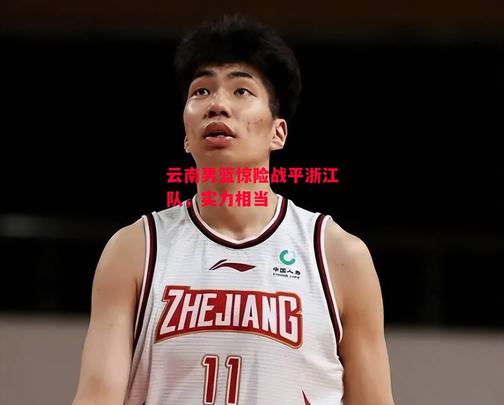 德信体育app下载-云南男篮惊险战平浙江队,实力相当-第1张图片-德信体育 德信体育app下载-云南男篮惊险战平浙江队,实力相当-第1张图片-德信体育