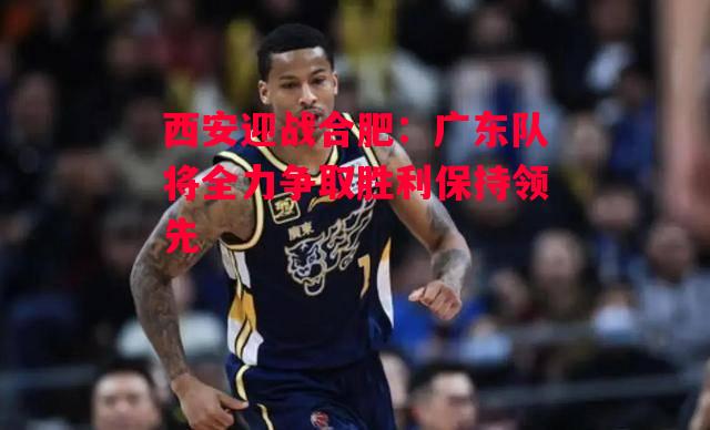 德信官网下载-西安迎战合肥:广东队将全力争取胜利保持领先-第1张图片-德信体育 德信官网下载-西安迎战合肥:广东队将全力争取胜利保持领先-第1张图片-德信体育