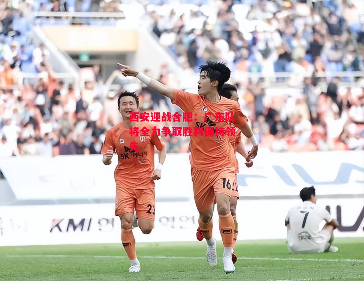 德信官网下载-西安迎战合肥:广东队将全力争取胜利保持领先-第2张图片-德信体育 德信官网下载-西安迎战合肥:广东队将全力争取胜利保持领先-第2张图片-德信体育