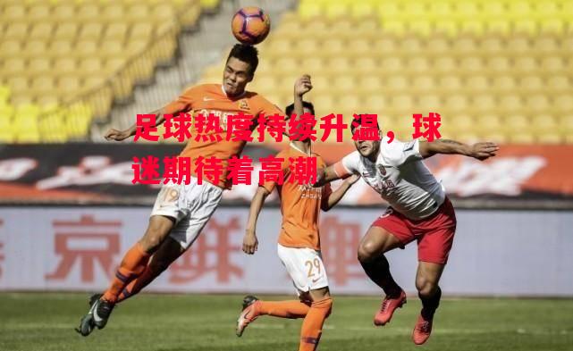 德信体育app下载-足球热度持续升温,球迷期待着高潮-第1张图片-德信体育 德信体育app下载-足球热度持续升温,球迷期待着高潮-第1张图片-德信体育