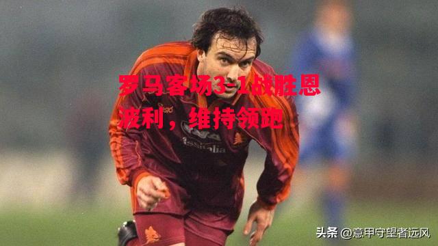 德信体育app下载-罗马客场3-1战胜恩波利,维持领跑-第2张图片-德信体育 德信体育app下载-罗马客场3-1战胜恩波利,维持领跑-第2张图片-德信体育