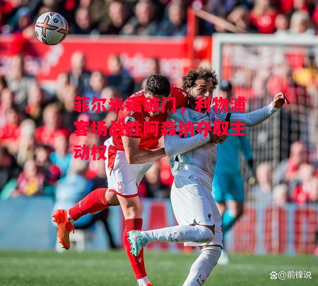 德信官网下载-菲尔米诺破门,利物浦客场战胜阿森纳夺取主动权-第1张图片-德信体育 德信官网下载-菲尔米诺破门,利物浦客场战胜阿森纳夺取主动权-第1张图片-德信体育