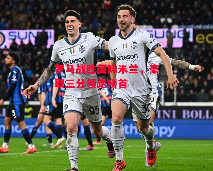 德信体育app下载-罗马战胜国际米兰,豪取三分领跑榜首-第1张图片-德信体育 德信体育app下载-罗马战胜国际米兰,豪取三分领跑榜首-第1张图片-德信体育