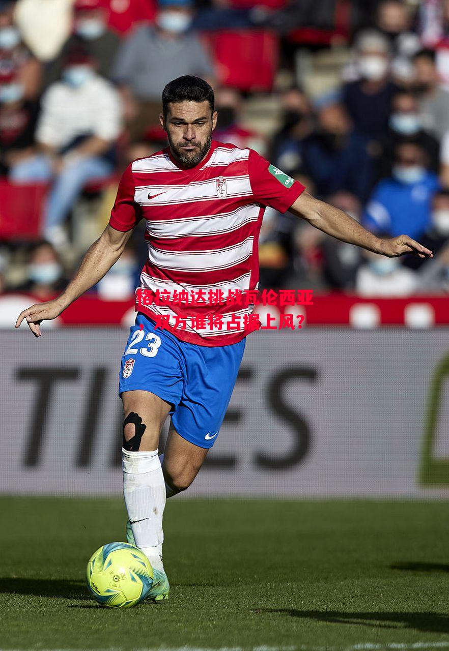 德信app-格拉纳达挑战瓦伦西亚,双方谁将占据上风?-第2张图片-德信体育 德信app-格拉纳达挑战瓦伦西亚,双方谁将占据上风?-第2张图片-德信体育