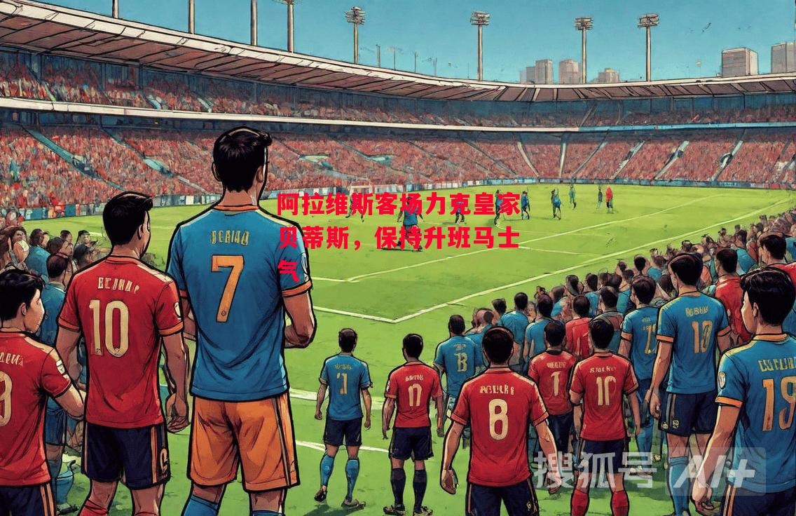 德信体育-阿拉维斯客场力克皇家贝蒂斯,保持升班马士气-第2张图片-德信体育 德信体育-阿拉维斯客场力克皇家贝蒂斯,保持升班马士气-第2张图片-德信体育