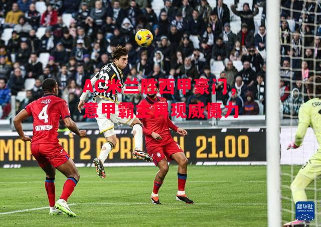 德信官网下载-AC米兰胜西甲豪门,意甲霸主再现威慑力-第2张图片-德信体育 德信官网下载-AC米兰胜西甲豪门,意甲霸主再现威慑力-第2张图片-德信体育