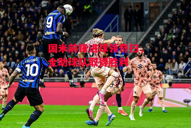 德信体育-国米前锋进球领奇扫,全助球队取得胜利-第2张图片-德信体育 德信体育-国米前锋进球领奇扫,全助球队取得胜利-第2张图片-德信体育