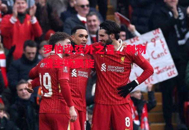 德信体育-罗伯逊弦外之音,利物浦主场凯旋-第2张图片-德信体育 德信体育-罗伯逊弦外之音,利物浦主场凯旋-第2张图片-德信体育