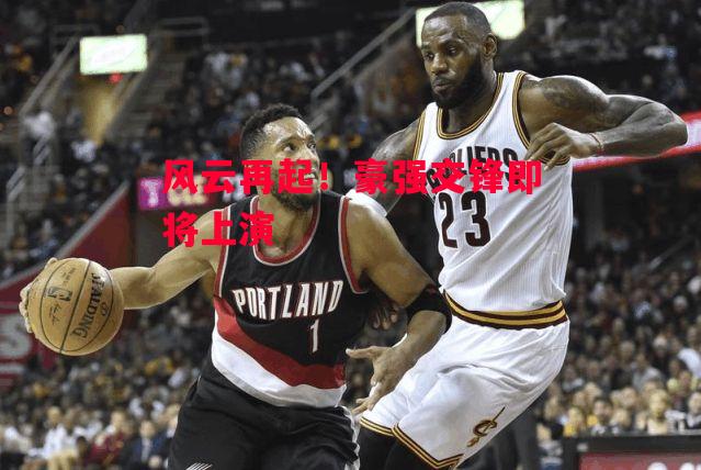 德信体育-风云再起!豪强交锋即将上演-第2张图片-德信体育 德信体育-风云再起!豪强交锋即将上演-第2张图片-德信体育