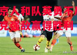 德信app-北京人和队英勇不屈,力克强敌赢得胜利-第1张图片-德信体育 德信app-北京人和队英勇不屈,力克强敌赢得胜利-第1张图片-德信体育