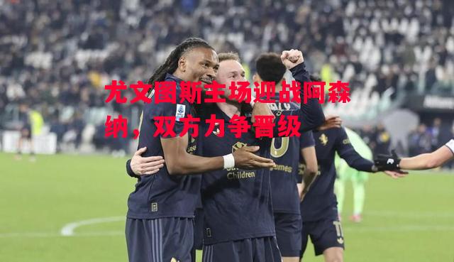 德信体育-尤文图斯主场迎战阿森纳,双方力争晋级-第2张图片-德信体育 德信体育-尤文图斯主场迎战阿森纳,双方力争晋级-第2张图片-德信体育