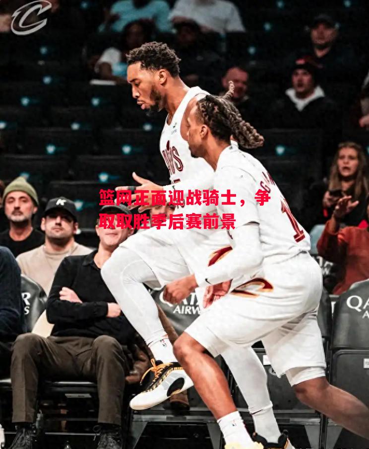 德信app下载-篮网正面迎战骑士,争取取胜季后赛前景-第2张图片-德信体育 德信app下载-篮网正面迎战骑士,争取取胜季后赛前景-第2张图片-德信体育