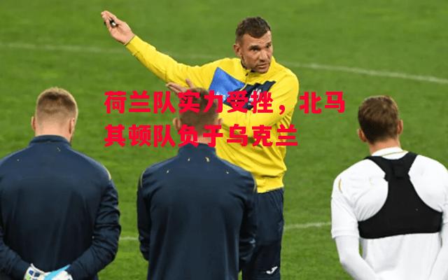 德信app下载-荷兰队实力受挫,北马其顿队负于乌克兰-第1张图片-德信体育 德信app下载-荷兰队实力受挫,北马其顿队负于乌克兰-第1张图片-德信体育