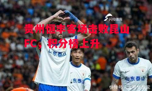 德信体育-贵州恒丰客场击败昆山FC,积分榜上升-第2张图片-德信体育 德信体育-贵州恒丰客场击败昆山FC,积分榜上升-第2张图片-德信体育