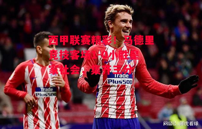 德信体育-西甲联赛精彩!马德里竞技客场1-0小胜皇家社会,集齐三分-第2张图片-德信体育 德信体育-西甲联赛精彩!马德里竞技客场1-0小胜皇家社会,集齐三分-第2张图片-德信体育