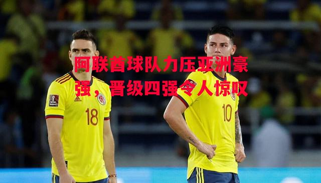 德信体育app下载-阿联酋球队力压亚洲豪强,晋级四强令人惊叹-第2张图片-德信体育 德信体育app下载-阿联酋球队力压亚洲豪强,晋级四强令人惊叹-第2张图片-德信体育