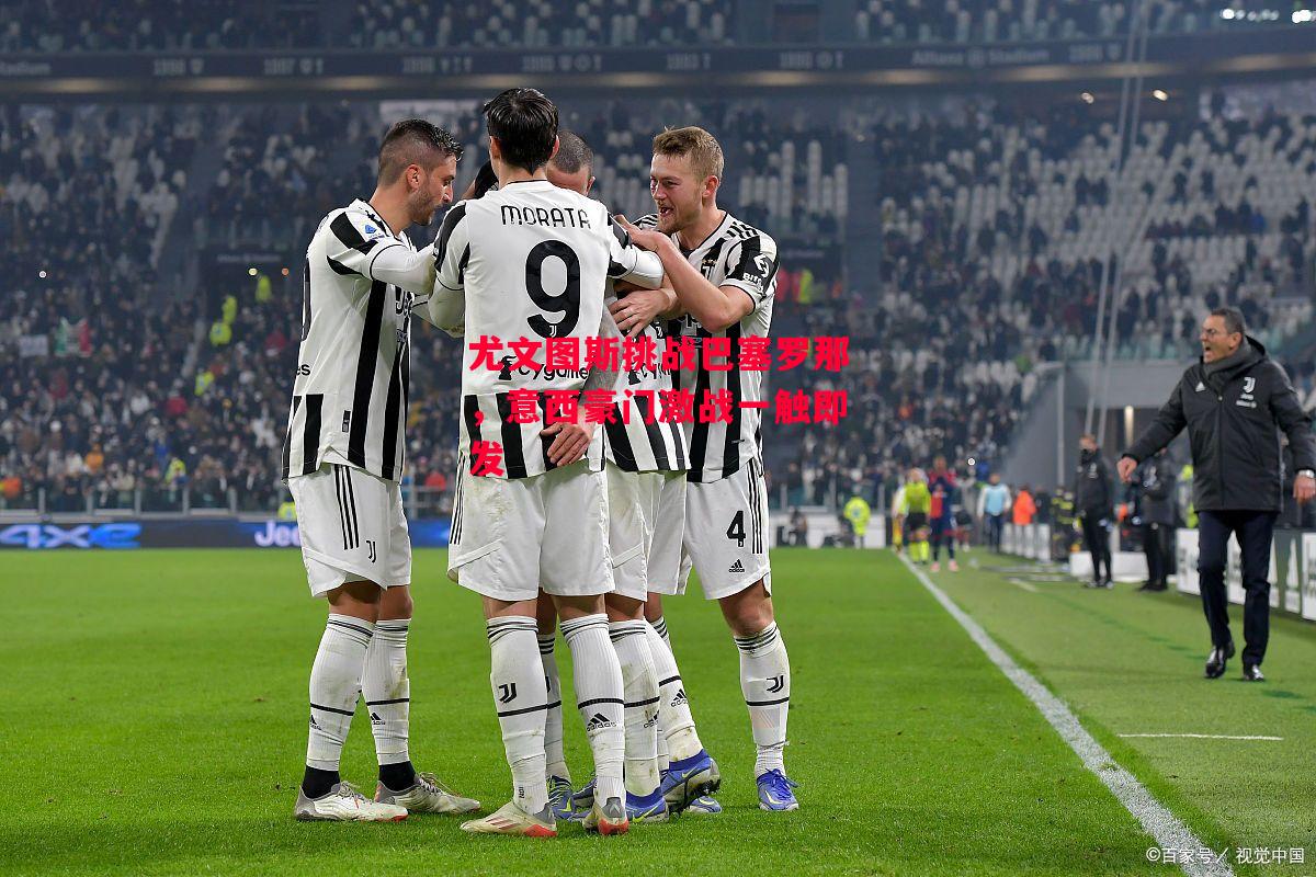 德信官网下载-尤文图斯挑战巴塞罗那,意西豪门激战一触即发-第1张图片-德信体育 德信官网下载-尤文图斯挑战巴塞罗那,意西豪门激战一触即发-第1张图片-德信体育