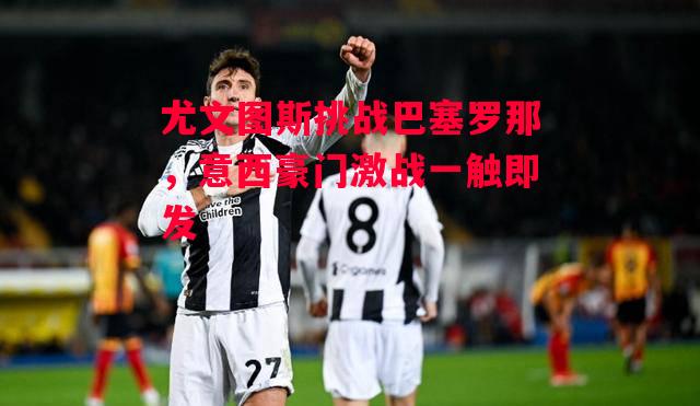 德信官网下载-尤文图斯挑战巴塞罗那,意西豪门激战一触即发-第2张图片-德信体育 德信官网下载-尤文图斯挑战巴塞罗那,意西豪门激战一触即发-第2张图片-德信体育