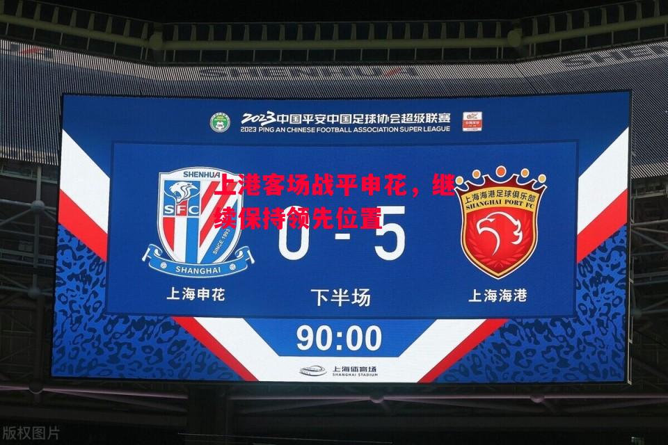 德信体育app下载-上港客场战平申花,继续保持领先位置-第1张图片-德信体育 德信体育app下载-上港客场战平申花,继续保持领先位置-第1张图片-德信体育