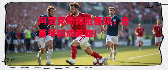 德信官网下载-阿贾克斯惊险晋级,舍甫琴科成英雄!-第1张图片-德信体育 德信官网下载-阿贾克斯惊险晋级,舍甫琴科成英雄!-第1张图片-德信体育