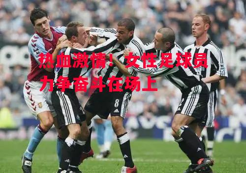 德信体育-热血激情!女性足球员力争奋斗在场上-第2张图片-德信体育 德信体育-热血激情!女性足球员力争奋斗在场上-第2张图片-德信体育